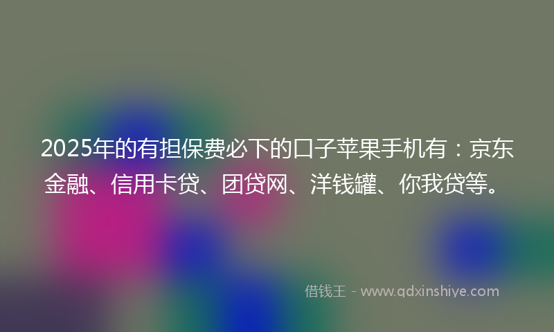 2025年的有担保费必下的口子苹果手机有：京东金融、信用卡贷、团贷网、洋钱罐、你我贷等。