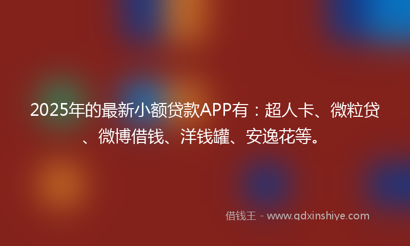 2025年的最新小额贷款APP有：超人卡、微粒贷、微博借钱、洋钱罐、安逸花等。