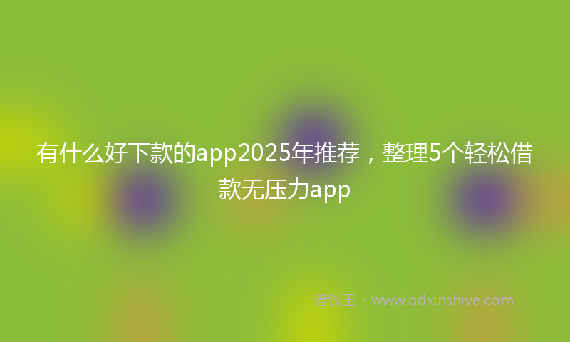 有什么好下款的app2025年推荐，整理5个轻松借款无压力app