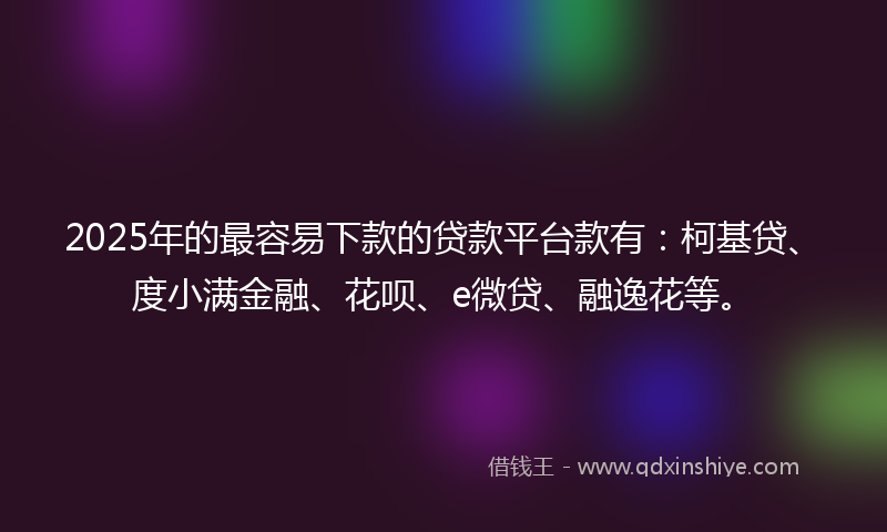 2025年的最容易下款的贷款平台款有：柯基贷、度小满金融、花呗、e微贷、融逸花等。