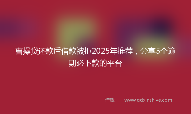 曹操贷还款后借款被拒2025年推荐，分享5个逾期必下款的平台