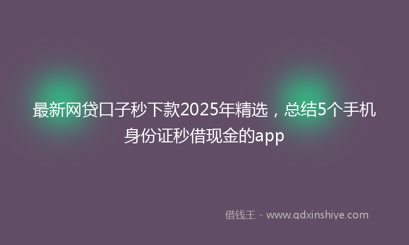最新网贷口子秒下款2025年精选，总结5个手机身份证秒借现金的app