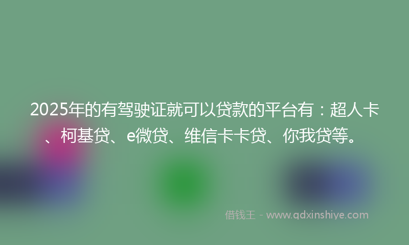 2025年的有驾驶证就可以贷款的平台有：超人卡、柯基贷、e微贷、维信卡卡贷、你我贷等。