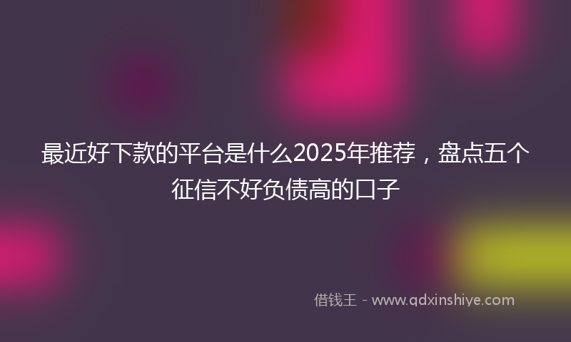 最近好下款的平台是什么2025年推荐，盘点五个征信不好负债高的口子