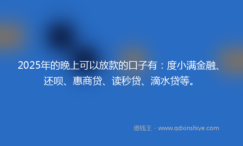 2025年的晚上可以放款的口子有:度小满金融、还呗、惠商贷、读秒贷、滴水贷等。