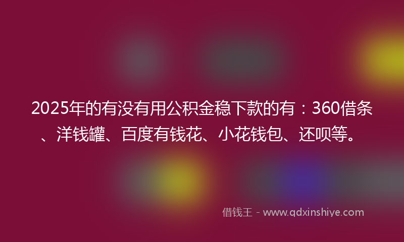2025年的有没有用公积金稳下款的有：360借条、洋钱罐、百度有钱花、小花钱包、还呗等。