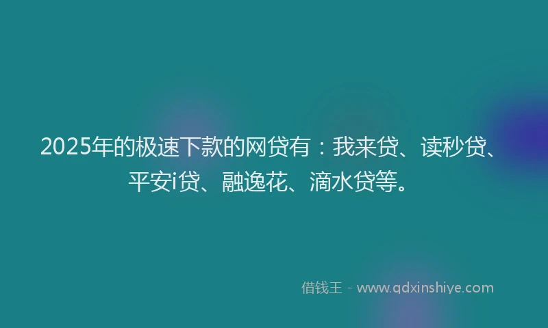 2025年的极速下款的网贷有：我来贷、读秒贷、平安i贷、融逸花、滴水贷等。