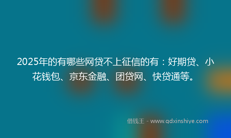 2025年的有哪些网贷不上征信的有：好期贷、小花钱包、京东金融、团贷网、快贷通等。