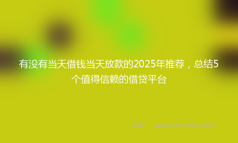 有没有当天借钱当天放款的2025年推荐，总结5个值得信赖的借贷平台