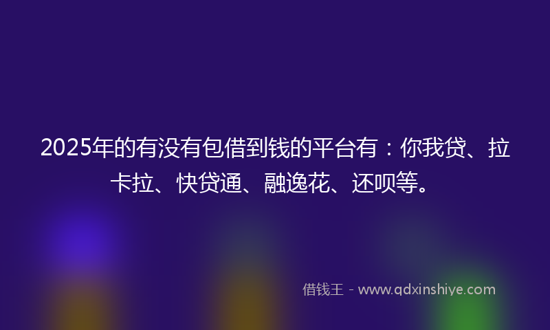 2025年的有没有包借到钱的平台有：你我贷、拉卡拉、快贷通、融逸花、还呗等。