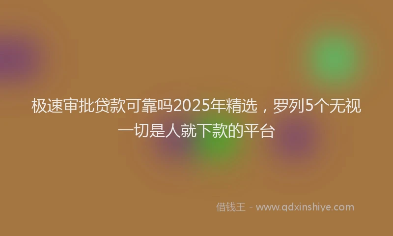 极速审批贷款可靠吗2025年精选，罗列5个无视一切是人就下款的平台