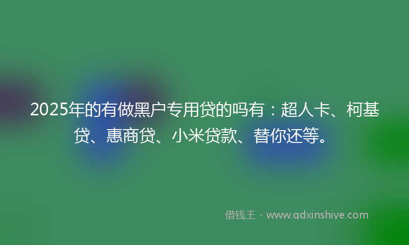 2025年的有做黑户专用贷的吗有：超人卡、柯基贷、惠商贷、小米贷款、替你还等。