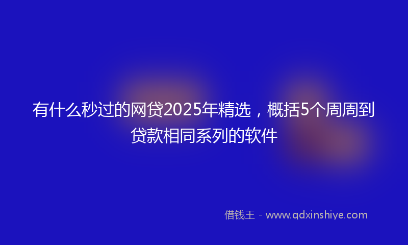 有什么秒过的网贷2025年精选，概括5个周周到贷款相同系列的软件