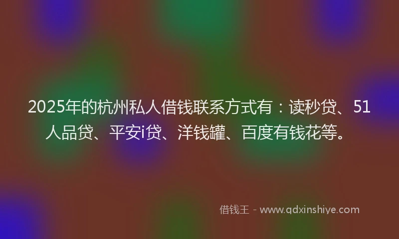 2025年的杭州私人借钱联系方式有：读秒贷、51人品贷、平安i贷、洋钱罐、百度有钱花等。
