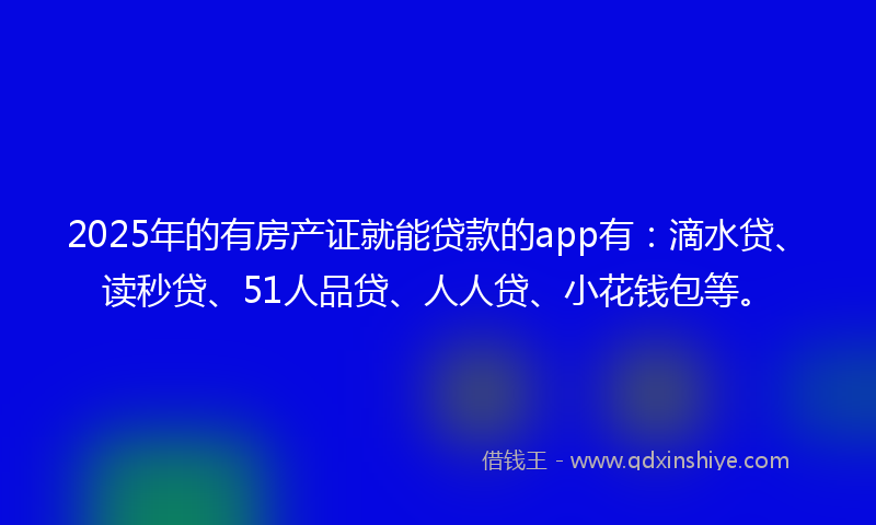 2025年的有房产证就能贷款的app有：滴水贷、读秒贷、51人品贷、人人贷、小花钱包等。