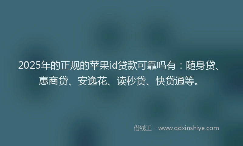 2025年的正规的苹果id贷款可靠吗有：随身贷、惠商贷、安逸花、读秒贷、快贷通等。