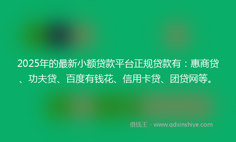 2025年的最新小额贷款平台正规贷款有：惠商贷、功夫贷、百度有钱花、信用卡贷、团贷网等。