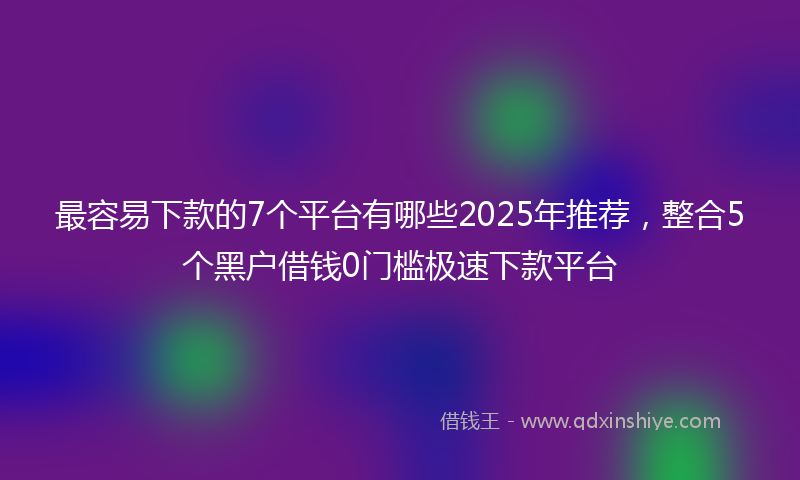 最容易下款的7个平台有哪些2025年推荐，整合5个黑户借钱0门槛极速下款平台