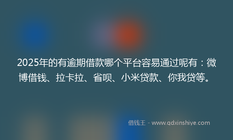 2025年的有逾期借款哪个平台容易通过呢有：微博借钱、拉卡拉、省呗、小米贷款、你我贷等。