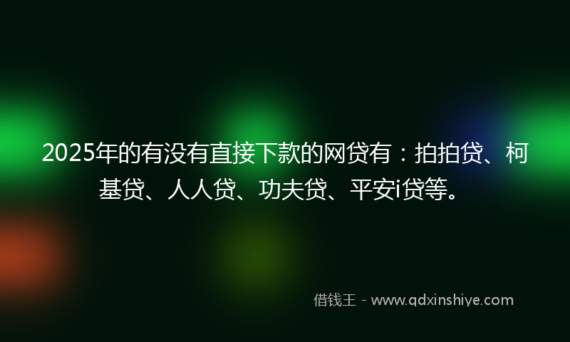 2025年的有没有直接下款的网贷有：拍拍贷、柯基贷、人人贷、功夫贷、平安i贷等。