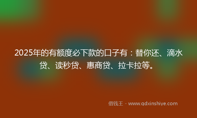2025年的有额度必下款的口子有：替你还、滴水贷、读秒贷、惠商贷、拉卡拉等。