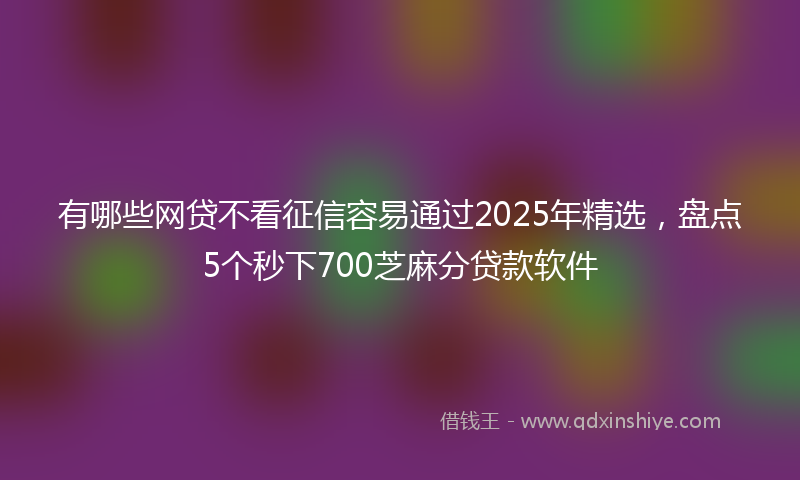 有哪些网贷不看征信容易通过2025年精选，盘点5个秒下700芝麻分贷款软件