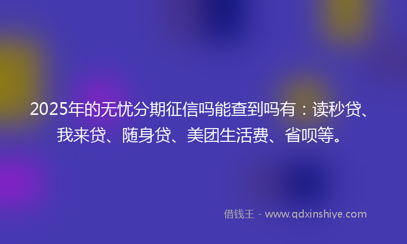 2025年的无忧分期征信吗能查到吗有：读秒贷、我来贷、随身贷、美团生活费、省呗等。