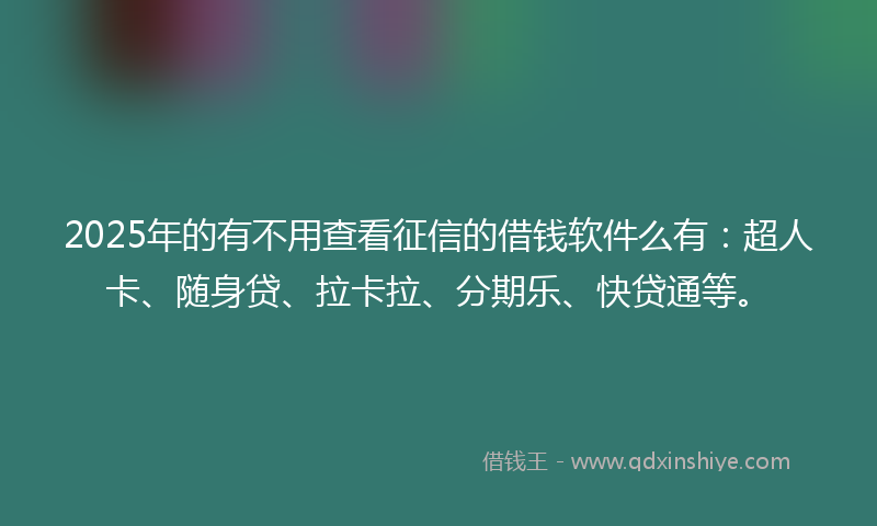 2025年的有不用查看征信的借钱软件么有：超人卡、随身贷、拉卡拉、分期乐、快贷通等。