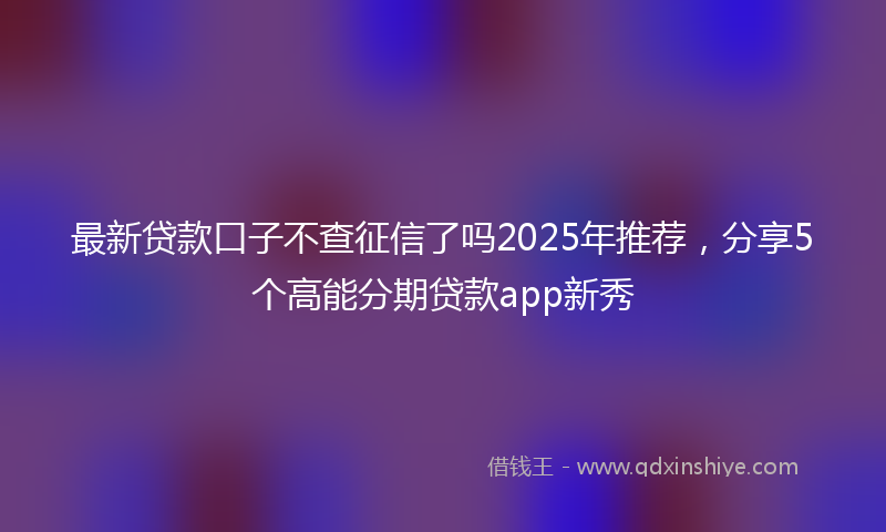 最新贷款口子不查征信了吗2025年推荐，分享5个高能分期贷款app新秀