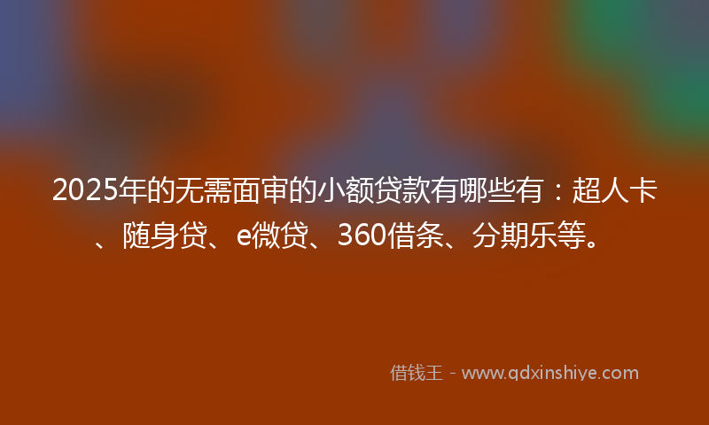 2025年的无需面审的小额贷款有哪些有：超人卡、随身贷、e微贷、360借条、分期乐等。