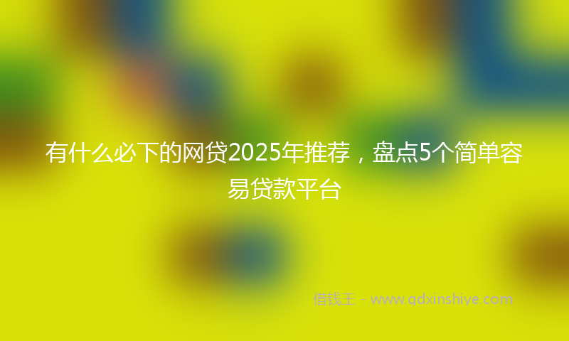 有什么必下的网贷2025年推荐，盘点5个简单容易贷款平台