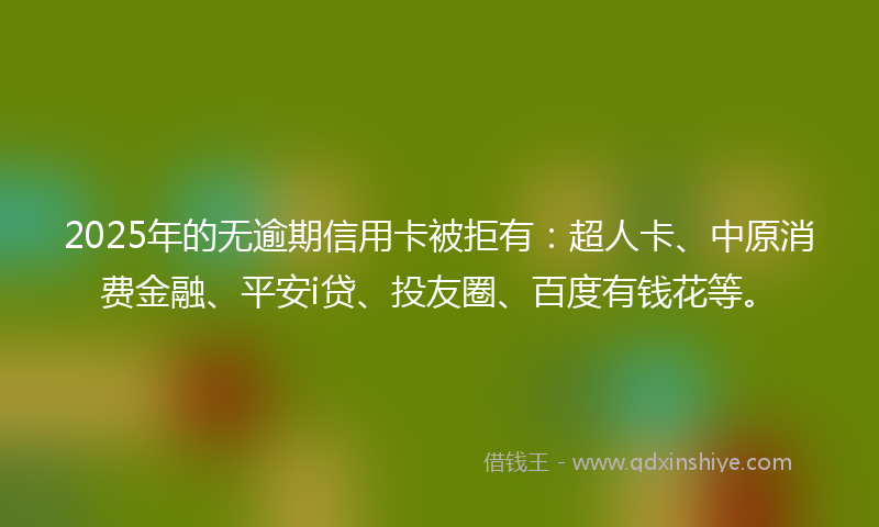 2025年的无逾期信用卡被拒有：超人卡、中原消费金融、平安i贷、投友圈、百度有钱花等。