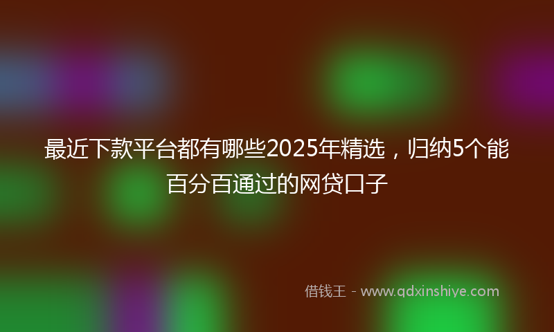 最近下款平台都有哪些2025年精选，归纳5个能百分百通过的网贷口子