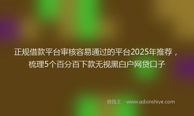 正规借款平台审核容易通过的平台2025年推荐，梳理5个百分百下款无视黑白户网贷口子