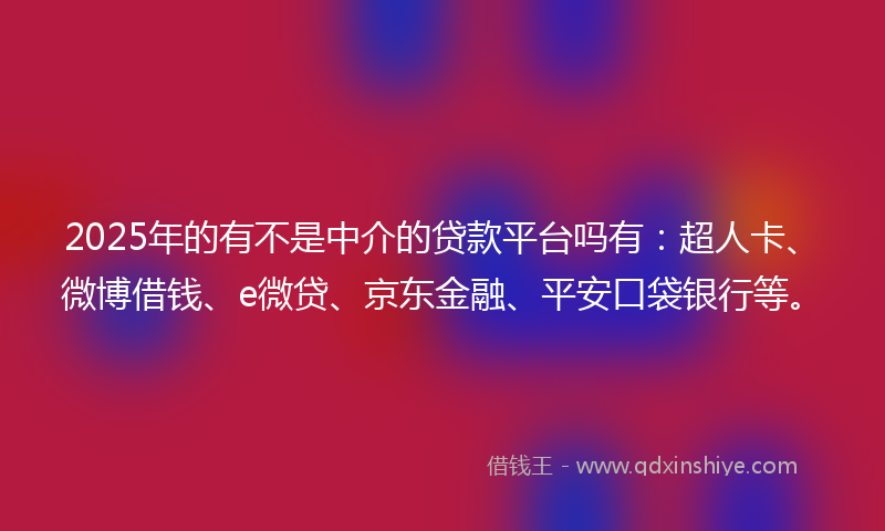 2025年的有不是中介的贷款平台吗有：超人卡、微博借钱、e微贷、京东金融、平安口袋银行等。