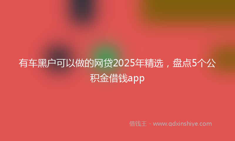 有车黑户可以做的网贷2025年精选，盘点5个公积金借钱app