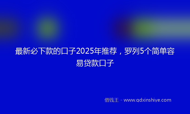 最新必下款的口子2025年推荐，罗列5个简单容易贷款口子