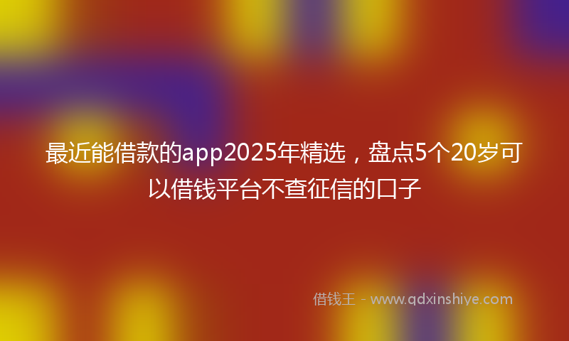最近能借款的app2025年精选，盘点5个20岁可以借钱平台不查征信的口子