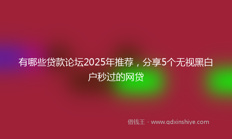 有哪些贷款论坛2025年推荐，分享5个无视黑白户秒过的网贷