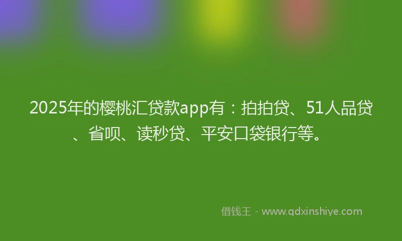 2025年的樱桃汇贷款app有：拍拍贷、51人品贷、省呗、读秒贷、平安口袋银行等。