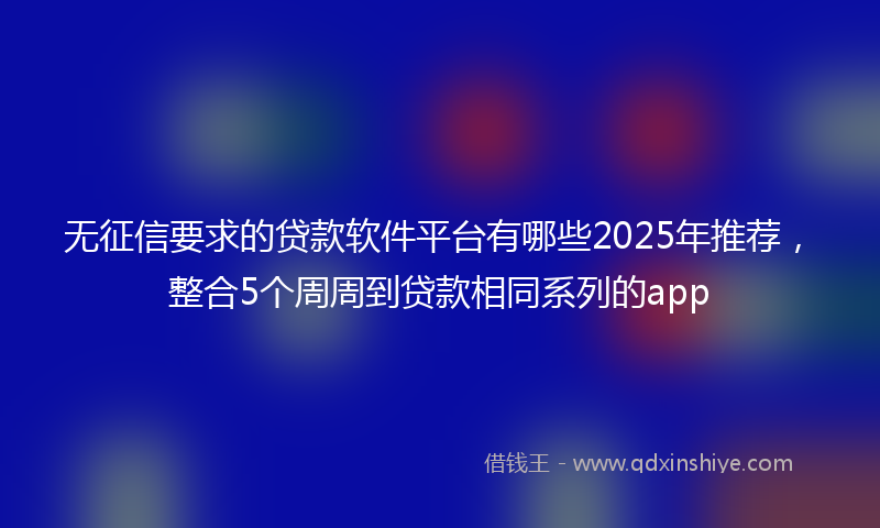 无征信要求的贷款软件平台有哪些2025年推荐，整合5个周周到贷款相同系列的app
