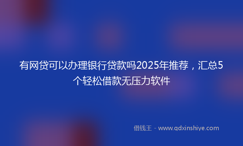 有网贷可以办理银行贷款吗2025年推荐，汇总5个轻松借款无压力软件