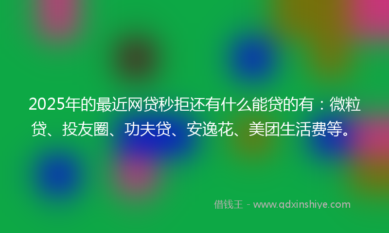 2025年的最近网贷秒拒还有什么能贷的有：微粒贷、投友圈、功夫贷、安逸花、美团生活费等。