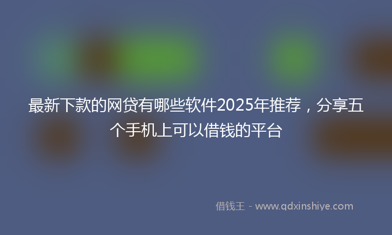 最新下款的网贷有哪些软件2025年推荐，分享五个手机上可以借钱的平台