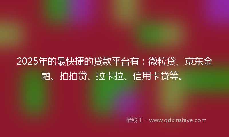 2025年的最快捷的贷款平台有：微粒贷、京东金融、拍拍贷、拉卡拉、信用卡贷等。