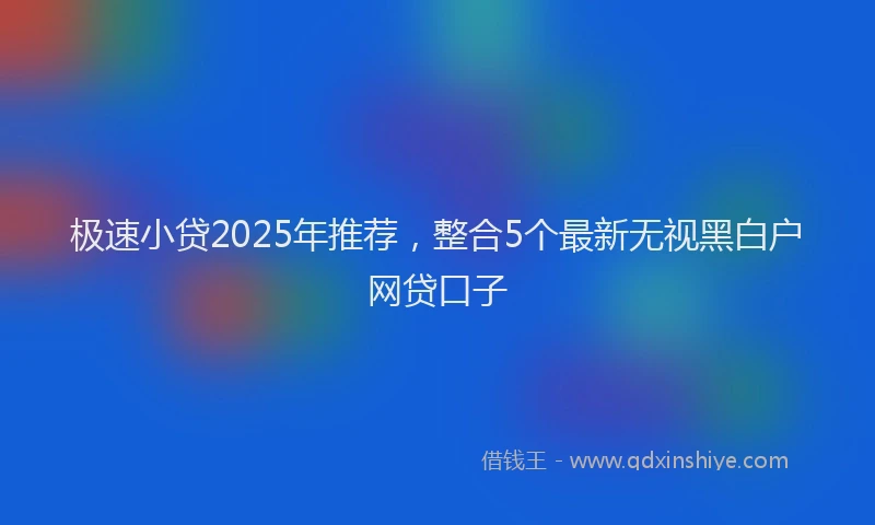 极速小贷2025年推荐，整合5个最新无视黑白户网贷口子