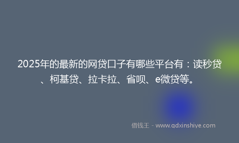 2025年的最新的网贷口子有哪些平台有：读秒贷、柯基贷、拉卡拉、省呗、e微贷等。