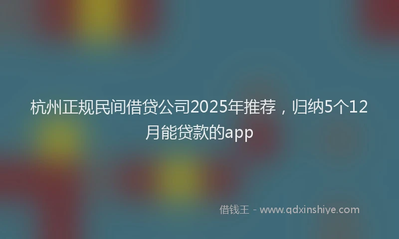 杭州正规民间借贷公司2025年推荐，归纳5个12月能贷款的app