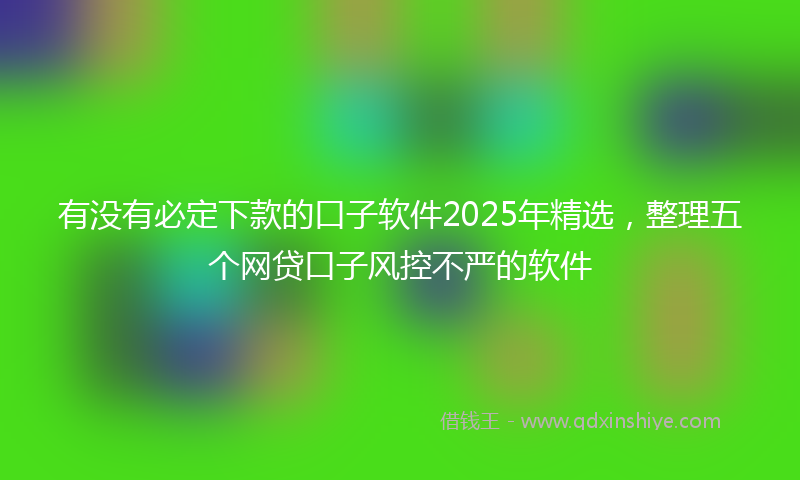 有没有必定下款的口子软件2025年精选，整理五个网贷口子风控不严的软件