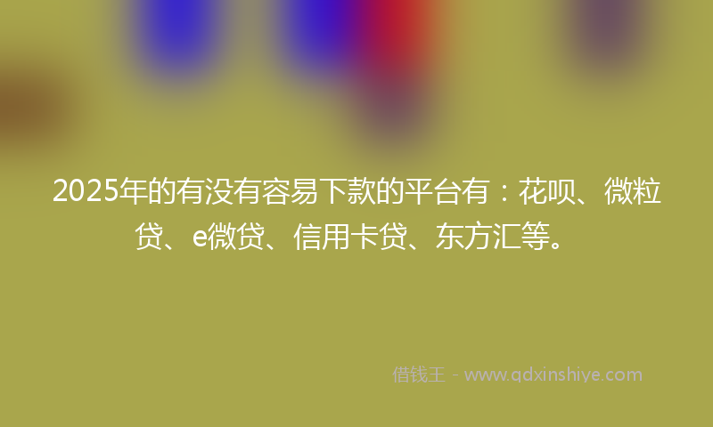 2025年的有没有容易下款的平台有：花呗、微粒贷、e微贷、信用卡贷、东方汇等。